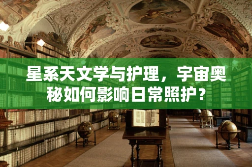 星系天文学与护理，宇宙奥秘如何影响日常照护？