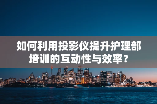 如何利用投影仪提升护理部培训的互动性与效率？