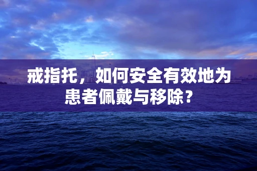 戒指托，如何安全有效地为患者佩戴与移除？