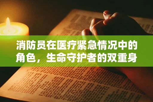 消防员在医疗紧急情况中的角色，生命守护者的双重身份