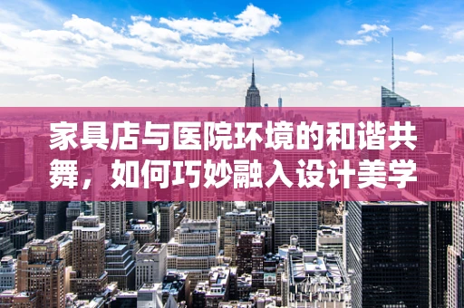 家具店与医院环境的和谐共舞，如何巧妙融入设计美学？