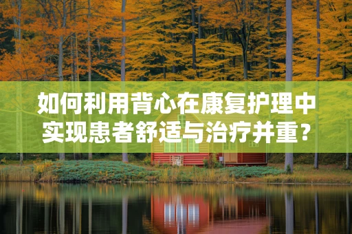 如何利用背心在康复护理中实现患者舒适与治疗并重？