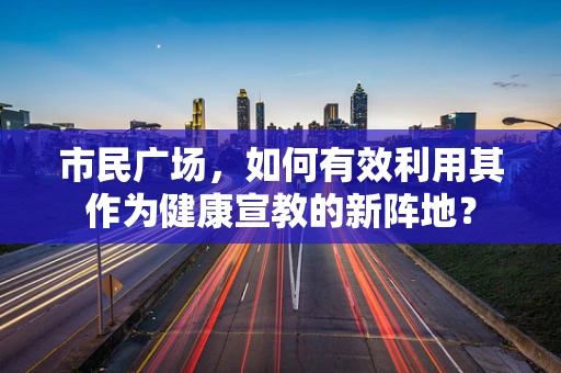 市民广场，如何有效利用其作为健康宣教的新阵地？