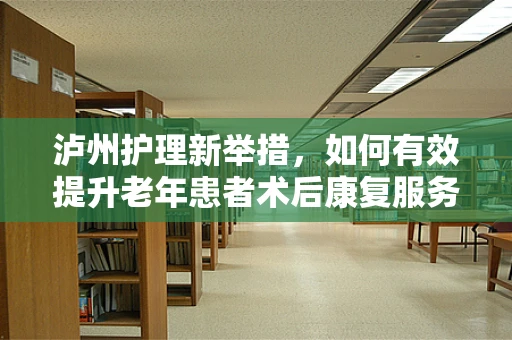 泸州护理新举措，如何有效提升老年患者术后康复服务？