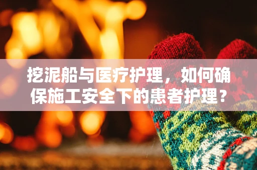 挖泥船与医疗护理，如何确保施工安全下的患者护理？
