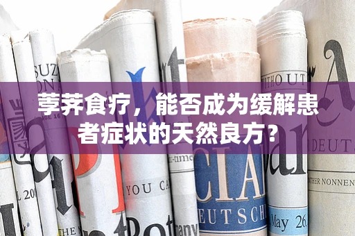 荸荠食疗，能否成为缓解患者症状的天然良方？