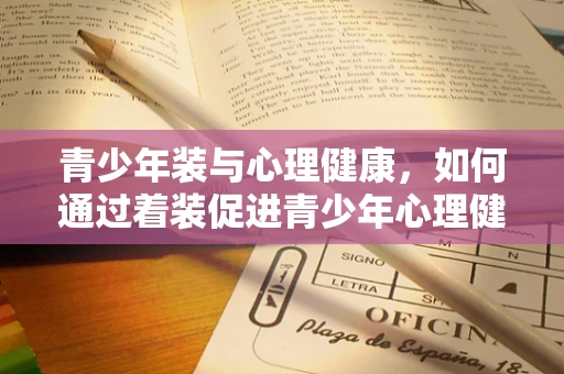 青少年装与心理健康，如何通过着装促进青少年心理健康发展？