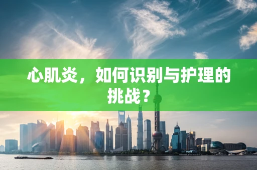 心肌炎，如何识别与护理的挑战？