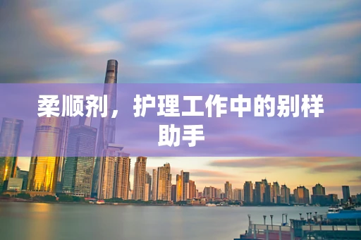 柔顺剂，护理工作中的别样助手