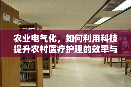农业电气化，如何利用科技提升农村医疗护理的效率与质量？