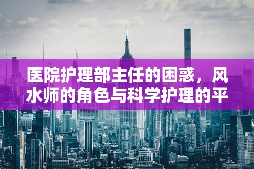 医院护理部主任的困惑，风水师的角色与科学护理的平衡