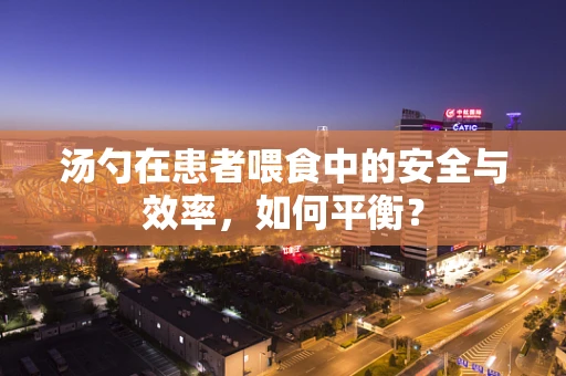 汤勺在患者喂食中的安全与效率，如何平衡？