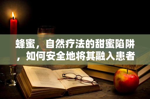 蜂蜜，自然疗法的甜蜜陷阱，如何安全地将其融入患者护理？