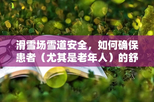 滑雪场雪道安全，如何确保患者（尤其是老年人）的舒适与安全？