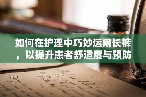 如何在护理中巧妙运用长裤，以提升患者舒适度与预防感染？