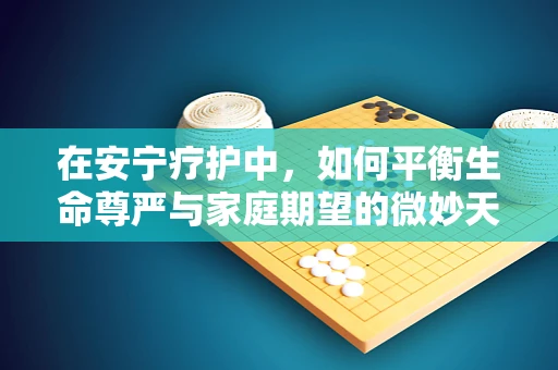 在安宁疗护中，如何平衡生命尊严与家庭期望的微妙天秤？