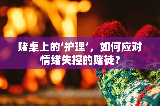 赌桌上的‘护理’，如何应对情绪失控的赌徒？