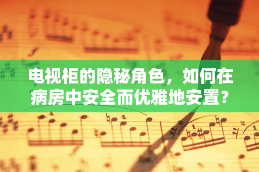 电视柜的隐秘角色，如何在病房中安全而优雅地安置？