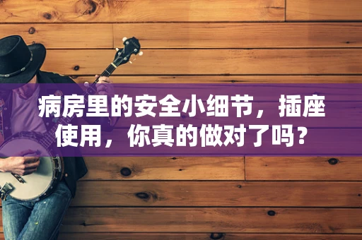 病房里的安全小细节，插座使用，你真的做对了吗？