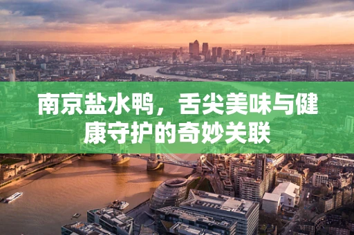 南京盐水鸭，舌尖美味与健康守护的奇妙关联