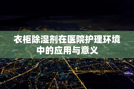 衣柜除湿剂在医院护理环境中的应用与意义