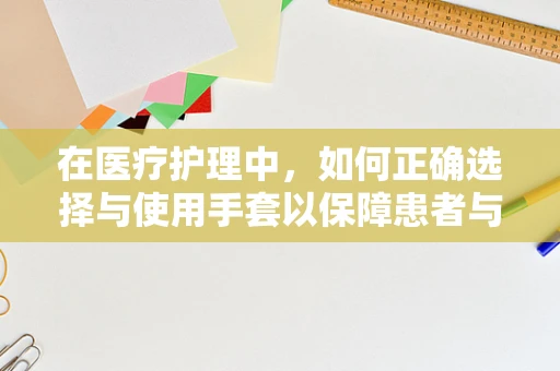 在医疗护理中，如何正确选择与使用手套以保障患者与医护人员安全？