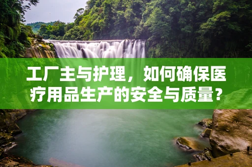 工厂主与护理，如何确保医疗用品生产的安全与质量？