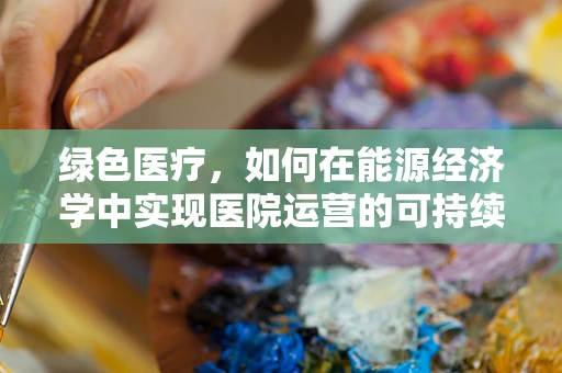 绿色医疗，如何在能源经济学中实现医院运营的可持续发展？