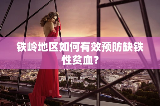 铁岭地区如何有效预防缺铁性贫血？