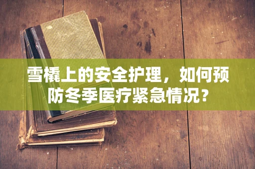 雪橇上的安全护理，如何预防冬季医疗紧急情况？