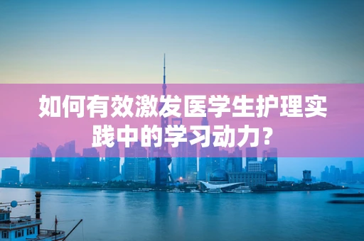 如何有效激发医学生护理实践中的学习动力？