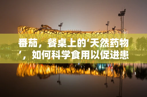 番茄，餐桌上的‘天然药物’，如何科学食用以促进患者康复？