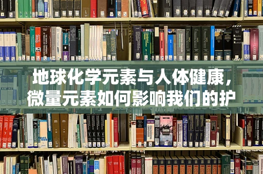 地球化学元素与人体健康，微量元素如何影响我们的护理实践？