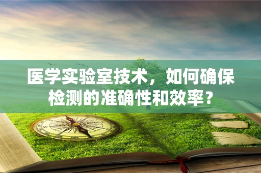 医学实验室技术，如何确保检测的准确性和效率？
