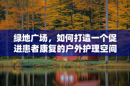 绿地广场，如何打造一个促进患者康复的户外护理空间？