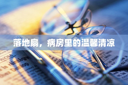 落地扇，病房里的温馨清凉