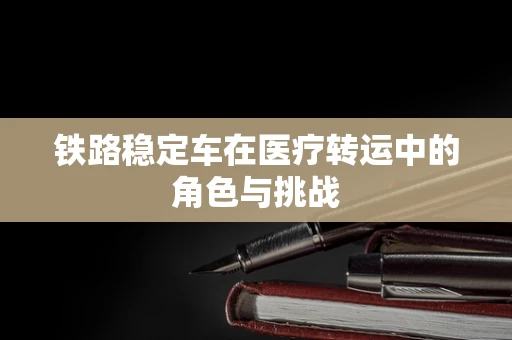 铁路稳定车在医疗转运中的角色与挑战
