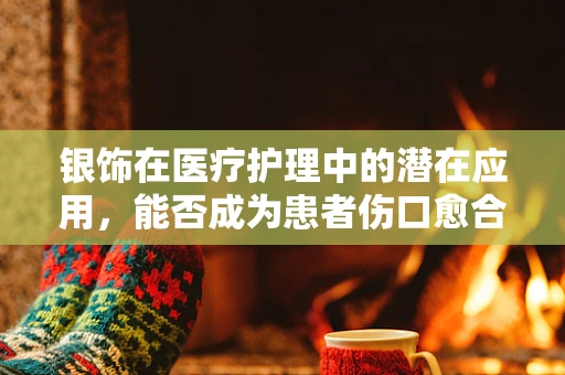 银饰在医疗护理中的潜在应用，能否成为患者伤口愈合的‘秘密武器’？