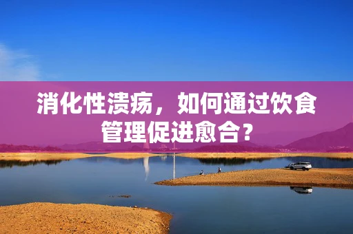 消化性溃疡，如何通过饮食管理促进愈合？