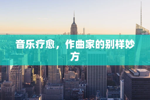 音乐疗愈，作曲家的别样妙方