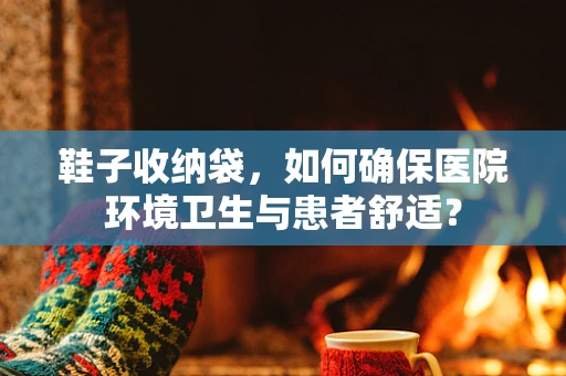 鞋子收纳袋，如何确保医院环境卫生与患者舒适？
