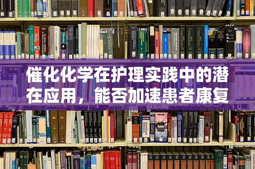 催化化学在护理实践中的潜在应用，能否加速患者康复的奇迹？