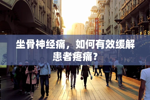 坐骨神经痛，如何有效缓解患者疼痛？
