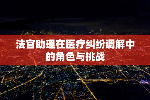 法官助理在医疗纠纷调解中的角色与挑战