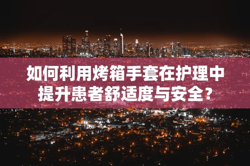 如何利用烤箱手套在护理中提升患者舒适度与安全？