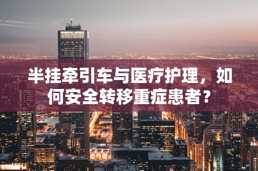 半挂牵引车与医疗护理，如何安全转移重症患者？