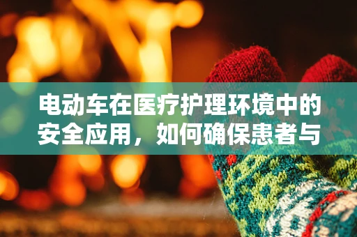 电动车在医疗护理环境中的安全应用，如何确保患者与医护人员的安全？
