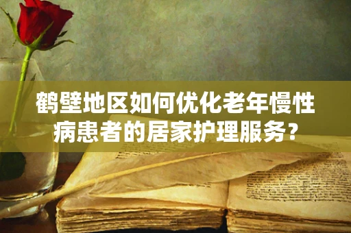 鹤壁地区如何优化老年慢性病患者的居家护理服务？