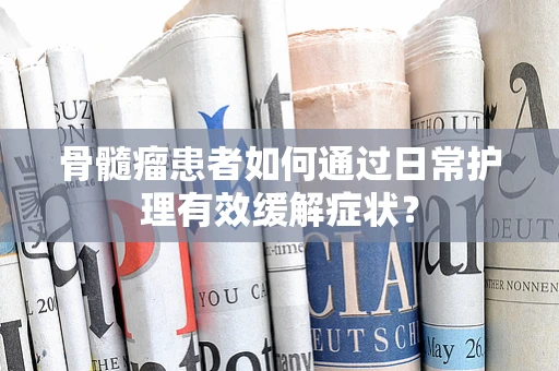 骨髓瘤患者如何通过日常护理有效缓解症状？