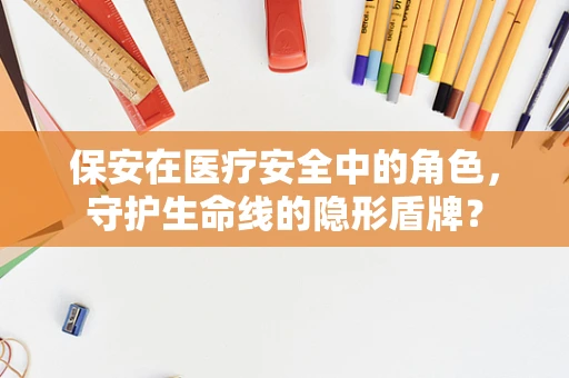 保安在医疗安全中的角色，守护生命线的隐形盾牌？